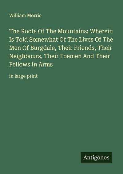 The Roots Of The Mountains; Wherein Is Told Somewhat Of The Lives Of The Men Of Burgdale, Their Friends, Their Neighbours, Their Foemen And Their Fellows In Arms