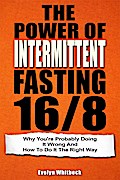 The Power Of Intermittent Fasting 16/8: Why You’re Probably Doing It Wrong And How To Do It The Right Way