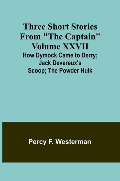 Three short stories from "The Captain" volume XXVII How Dymock Came to Derry; Jack Devereux’s Scoop; The Powder Hulk