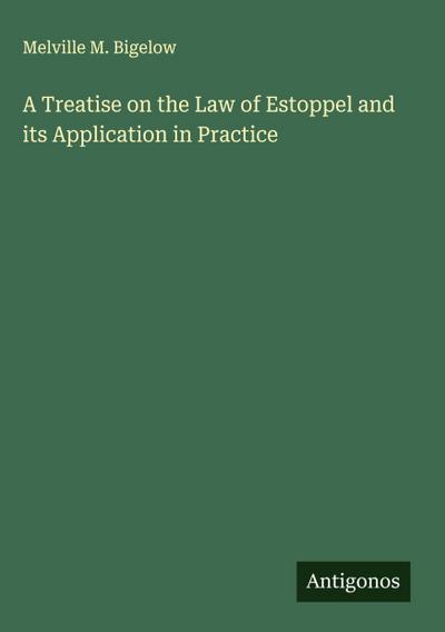 A Treatise on the Law of Estoppel and its Application in Practice