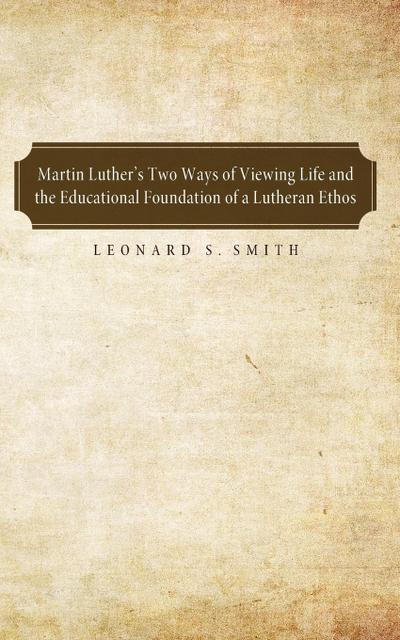 Martin Luther’s Two Ways of Viewing Life and the Educational Foundation of a Lutheran Ethos