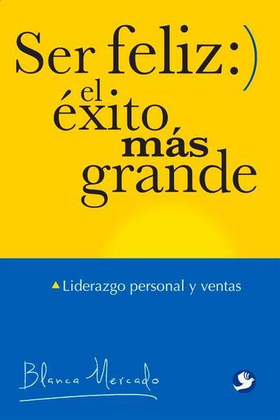 Ser Feliz: El Éxito Más Grande: Liderazgo Personal Y Ventas