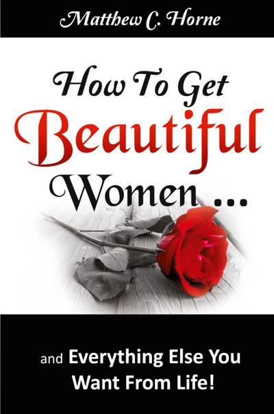 How To Get Beautiful Women and Everything Else You Want from Life