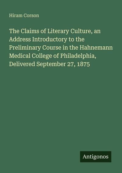 The Claims of Literary Culture, an Address Introductory to the Preliminary Course in the Hahnemann Medical College of Philadelphia, Delivered September 27, 1875