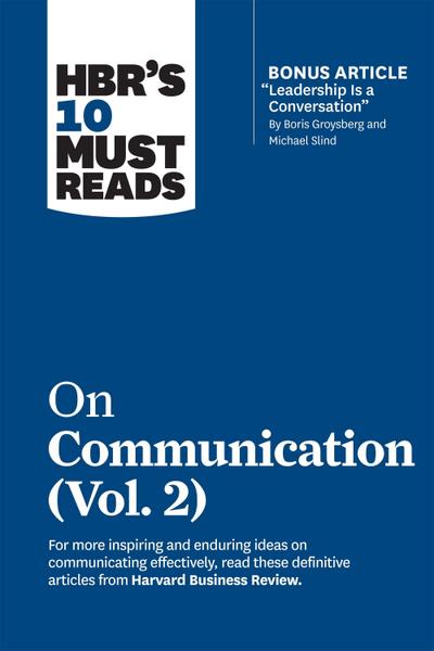 HBR’s 10 Must Reads on Communication, Vol. 2 (with bonus article "Leadership Is a Conversation" by Boris Groysberg and Michael Slind)