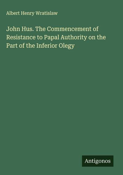 John Hus. The Commencement of Resistance to Papal Authority on the Part of the Inferior Olegy