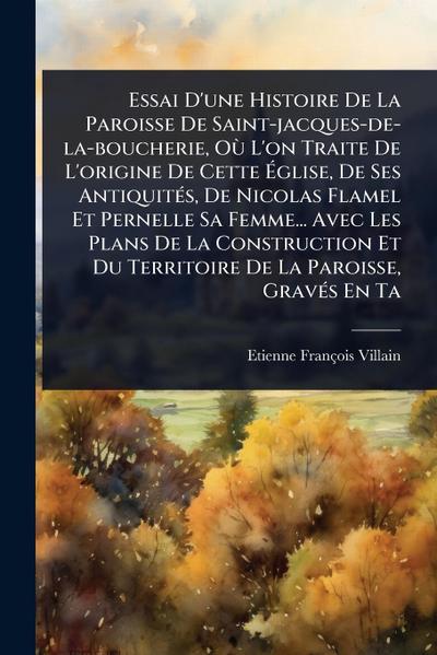 Essai D’une Histoire De La Paroisse De Saint-jacques-de-la-boucherie, OÃ¹ L’on Traite De L’origine De Cette Ã&#137;glise, De Ses AntiquitÃ(c)s, De Nicolas Flamel Et Pernelle Sa Femme... Avec Les Plans De La Construction Et Du Territoire De La Paroisse, Gra