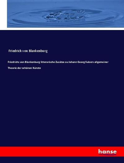 Friedrichs von Blankenburg litterarische Zusätze zu Johann Georg Sulzers allgemeiner Theorie der schönen Künste