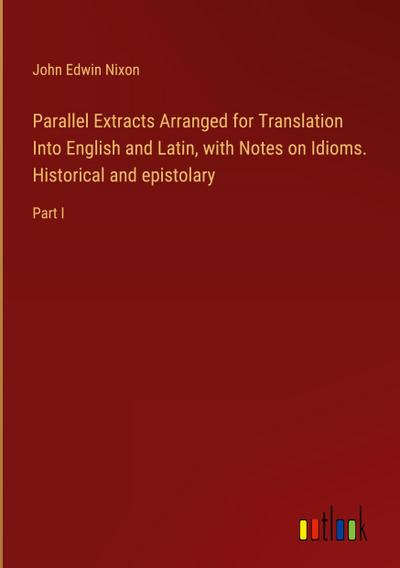 Parallel Extracts Arranged for Translation Into English and Latin, with Notes on Idioms. Historical and epistolary