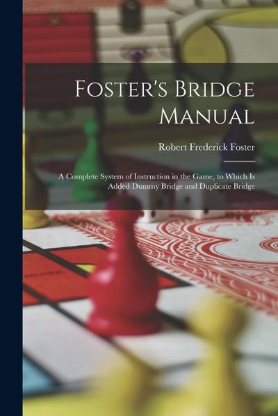Foster’s Bridge Manual: A Complete System of Instruction in the Game, to Which Is Added Dummy Bridge and Duplicate Bridge