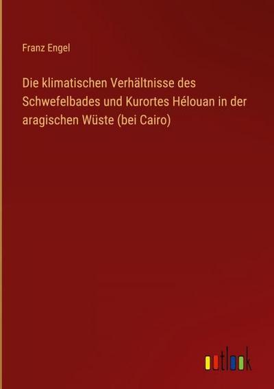 Die klimatischen Verhältnisse des Schwefelbades und Kurortes Hélouan in der aragischen Wüste (bei Cairo)