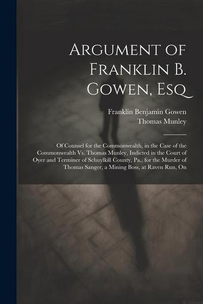 Argument of Franklin B. Gowen, Esq: Of Counsel for the Commonwealth, in the Case of the Commonwealth Vs. Thomas Munley, Indicted in the Court of Oyer