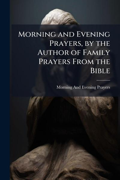 Morning and Evening Prayers, by the Author of Family Prayers From the Bible