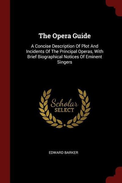 The Opera Guide: A Concise Description Of Plot And Incidents Of The Principal Operas, With Brief Biographical Notices Of Eminent Singer