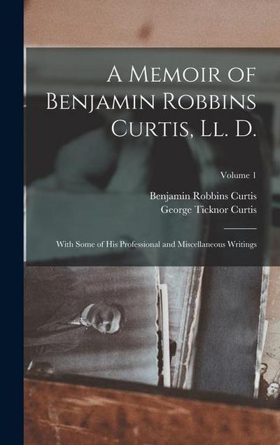 A Memoir of Benjamin Robbins Curtis, Ll. D.: With Some of His Professional and Miscellaneous Writings; Volume 1