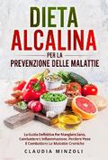 Dieta alcalina PER LA PREVENZIONE DELLE MALATTIE. La guida definitiva per mangiare sano, combattere l’infiammazione, perdere peso e combattere le malattie croniche