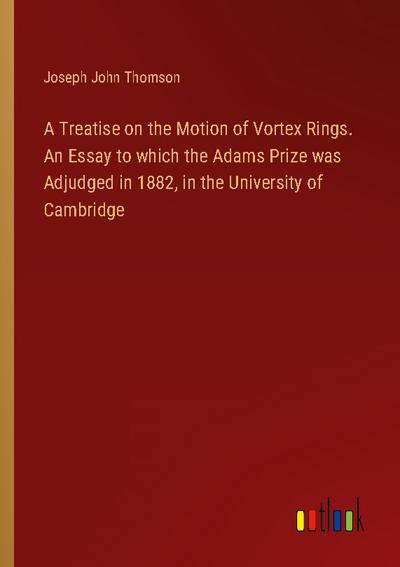A Treatise on the Motion of Vortex Rings. An Essay to which the Adams Prize was Adjudged in 1882, in the University of Cambridge