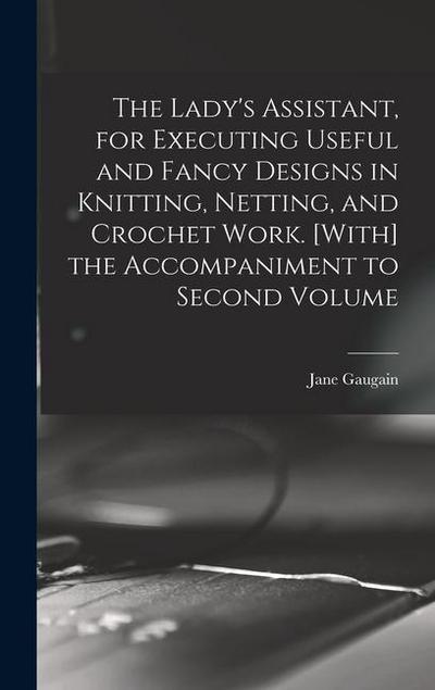 The Lady’s Assistant, for Executing Useful and Fancy Designs in Knitting, Netting, and Crochet Work. [With] the Accompaniment to Second Volume
