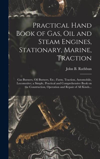 Practical Hand Book of Gas, Oil and Steam Engines, Stationary, Marine, Traction; Gas Burners, Oil Burners, Etc.; Farm, Traction, Automobile, Locomotiv