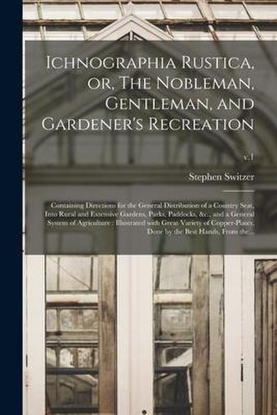Ichnographia Rustica, or, The Nobleman, Gentleman, and Gardener’s Recreation: Containing Directions for the General Distribution of a Country Seat, In