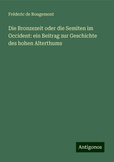 Die Bronzezeit oder die Semiten im Occident: ein Beitrag zur Geschichte des hohen Alterthums