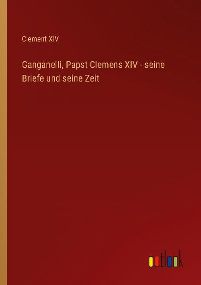 Ganganelli, Papst Clemens XIV - seine Briefe und seine Zeit