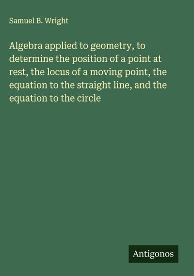 Algebra applied to geometry, to determine the position of a point at rest, the locus of a moving point, the equation to the straight line, and the equation to the circle