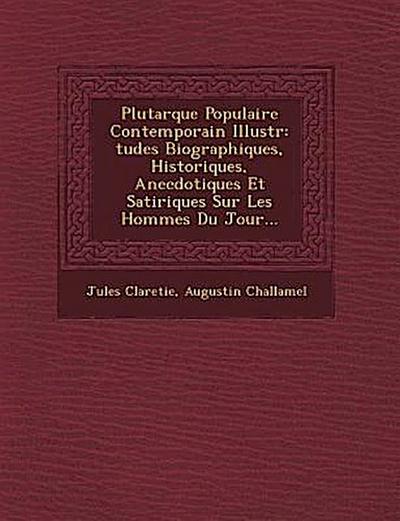 Plutarque Populaire Contemporain Illustr: Tudes Biographiques, Historiques, Anecdotiques Et Satiriques Sur Les Hommes Du Jour...