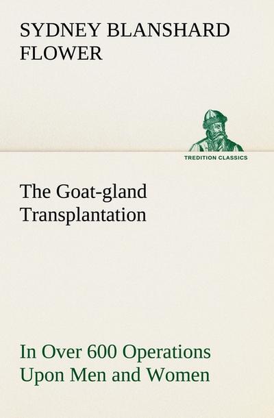 The Goat-gland Transplantation As Originated and Successfully Performed by J. R. Brinkley, M. D., of Milford, Kansas, U. S. A., in Over 600 Operations Upon Men and Women