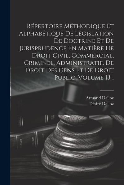 Répertoire Méthodique Et Alphabétique De Législation De Doctrine Et De Jurisprudence En Matière De Droit Civil, Commercial, Criminel, Administratif, D