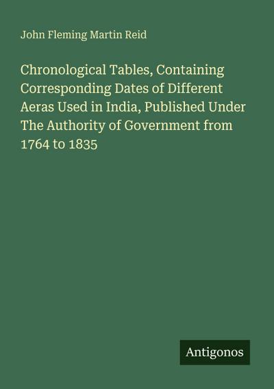 Chronological Tables, Containing Corresponding Dates of Different Aeras Used in India, Published Under The Authority of Government from 1764 to 1835