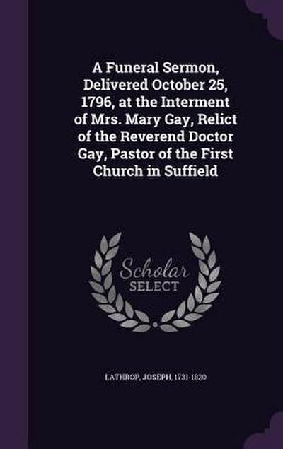 A Funeral Sermon, Delivered October 25, 1796, at the Interment of Mrs. Mary Gay, Relict of the Reverend Doctor Gay, Pastor of the First Church in Suffield