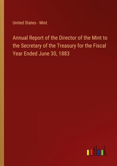 Annual Report of the Director of the Mint to the Secretary of the Treasury for the Fiscal Year Ended June 30, 1883