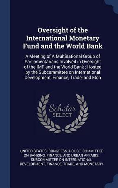 Oversight of the International Monetary Fund and the World Bank: A Meeting of A Multinational Group of Parliamentarians Involved in Oversight of the I