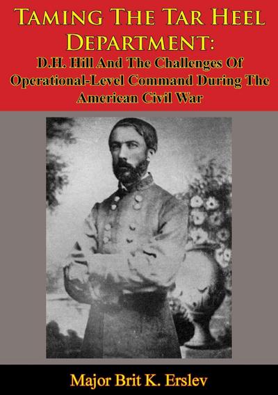 Taming The Tar Heel Department: D.H. Hill And The Challenges Of Operational-Level Command During The American Civil War