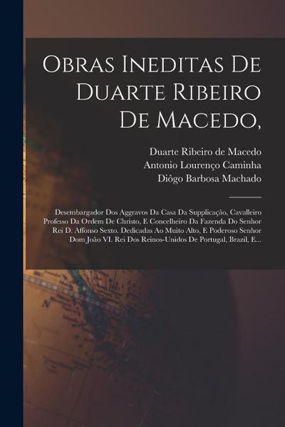 Obras Ineditas De Duarte Ribeiro De Macedo,: Desembargador Dos Aggravos Da Casa Da Supplicação, Cavalleiro Professo Da Ordem De Christo, E Concelheiro