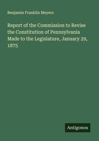 Report of the Commission to Revise the Constitution of Pennsylvania Made to the Legislature, January 29, 1875