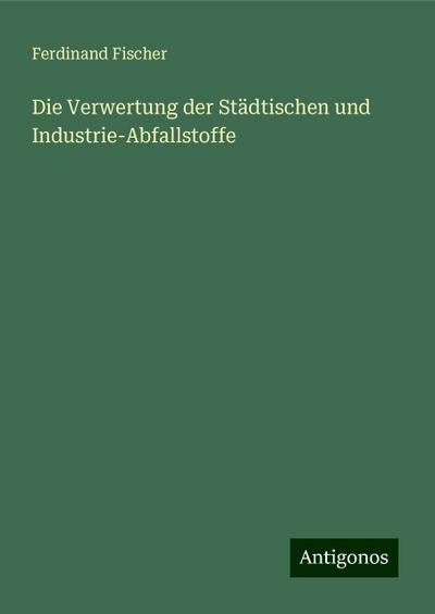 Fischer, F: Verwertung der Städtischen und Industrie-Abfalls