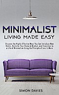 Minimalist Living Made Easy: Discover The Highly Effective Ways You Can Introduce New Habits, Declutter Your Home & Mindset, and Transition to a Life of Minimalism Using the Principle of Less Is More