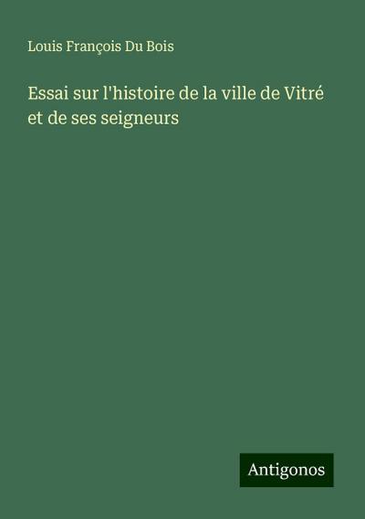 Essai sur l’histoire de la ville de Vitré et de ses seigneurs