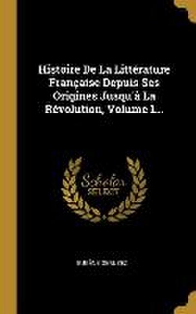 Histoire De La Littérature Française Depuis Ses Origines Jusqu’à La Révolution, Volume 1...