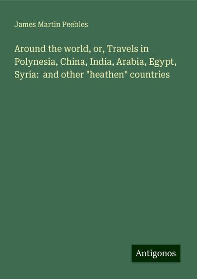 Around the world, or, Travels in Polynesia, China, India, Arabia, Egypt, Syria:  and other "heathen" countries