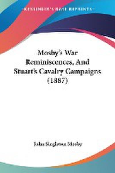 Mosby’s War Reminiscences, And Stuart’s Cavalry Campaigns (1887)