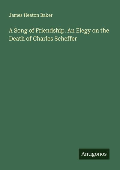 A Song of Friendship. An Elegy on the Death of Charles Scheffer