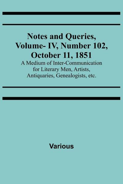 Notes and Queries, Vol. IV, Number 102, October 11, 1851 ; A Medium of Inter-communication for Literary Men, Artists, Antiquaries, Genealogists, etc.