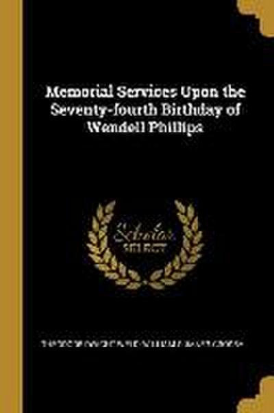 Memorial Services Upon the Seventy-fourth Birthday of Wendell Phillips