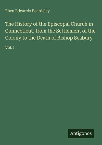 The History of the Episcopal Church in Connecticut, from the Settlement of the Colony to the Death of Bishop Seabury