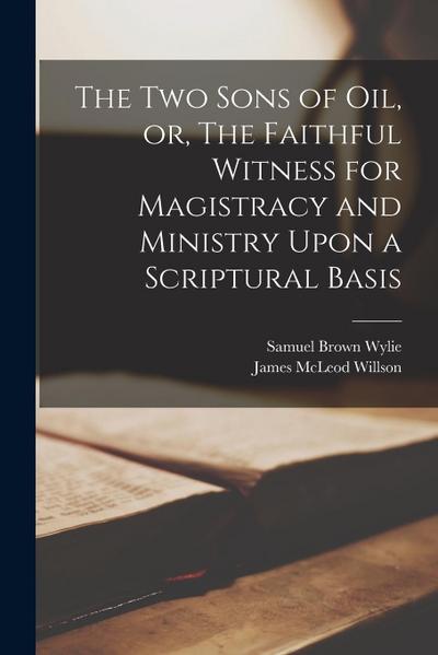 The two Sons of oil, or, The Faithful Witness for Magistracy and Ministry Upon a Scriptural Basis