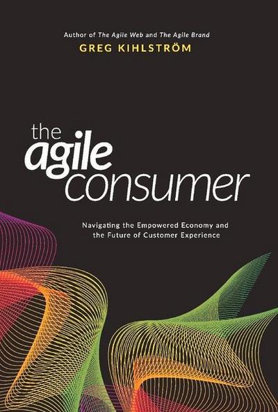 The Agile Consumer: Navigating the Empowered Economy and the Future of Customer Experience Volume 1