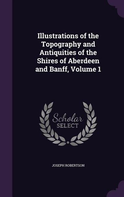 Illustrations of the Topography and Antiquities of the Shires of Aberdeen and Banff, Volume 1
